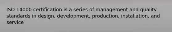 ISO 14000 certification is a series of management and quality standards in design, development, production, installation, and service