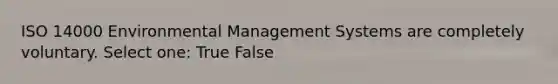 ISO 14000 Environmental Management Systems are completely voluntary. Select one: True False