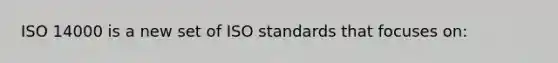 ISO 14000 is a new set of ISO standards that focuses on: