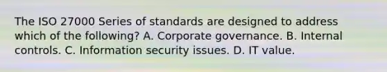 The ISO 27000 Series of standards are designed to address which of the following? A. Corporate governance. B. Internal controls. C. Information security issues. D. IT value.