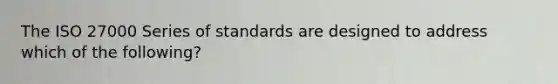 The ISO 27000 Series of standards are designed to address which of the following?