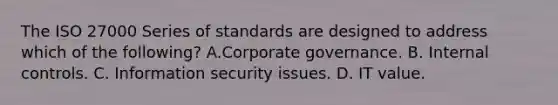 The ISO 27000 Series of standards are designed to address which of the following? A.Corporate governance. B. Internal controls. C. Information security issues. D. IT value.