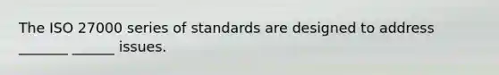 The ISO 27000 series of standards are designed to address _______ ______ issues.