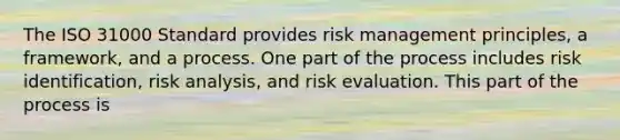 The ISO 31000 Standard provides risk management principles, a framework, and a process. One part of the process includes risk identification, risk analysis, and risk evaluation. This part of the process is