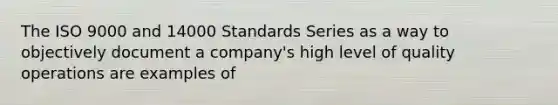 The ISO 9000 and 14000 Standards Series as a way to objectively document a company's high level of quality operations are examples of