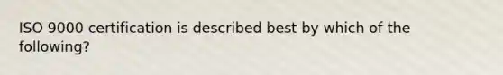 ISO 9000 certification is described best by which of the following?