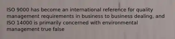 ISO 9000 has become an international reference for quality management requirements in business to business dealing, and ISO 14000 is primarily concerned with environmental management true false