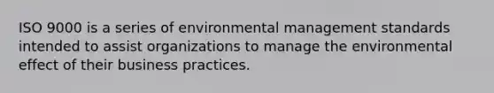 ISO 9000 is a series of environmental management standards intended to assist organizations to manage the environmental effect of their business practices.