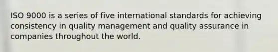 ISO 9000 is a series of five international standards for achieving consistency in quality management and quality assurance in companies throughout the world.