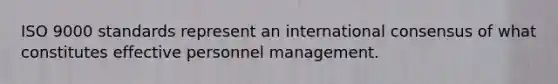 ISO 9000 standards represent an international consensus of what constitutes effective personnel management.