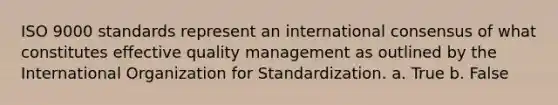 ISO 9000 standards represent an international consensus of what constitutes effective quality management as outlined by the International Organization for Standardization. a. True b. False