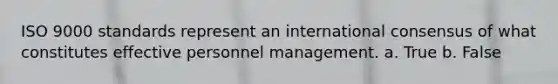ISO 9000 standards represent an international consensus of what constitutes effective personnel management. a. True b. False