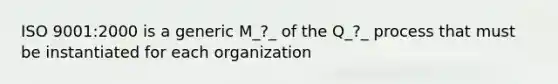 ISO 9001:2000 is a generic M_?_ of the Q_?_ process that must be instantiated for each organization