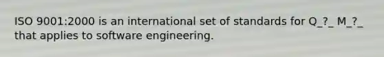 ISO 9001:2000 is an international set of standards for Q_?_ M_?_ that applies to software engineering.