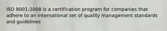 ISO 9001:2008 is a certification program for companies that adhere to an international set of quality management standards and guidelines