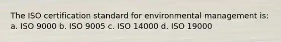 The ISO certification standard for environmental management is: a. ISO 9000 b. ISO 9005 c. ISO 14000 d. ISO 19000