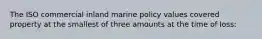 The ISO commercial inland marine policy values covered property at the smallest of three amounts at the time of loss: