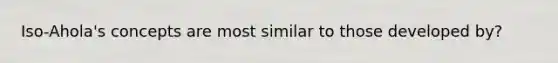 Iso-Ahola's concepts are most similar to those developed by?