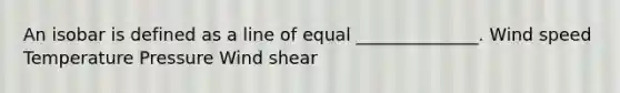 An isobar is defined as a line of equal ______________. Wind speed Temperature Pressure Wind shear