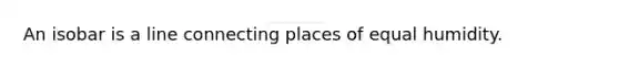 An isobar is a line connecting places of equal humidity.