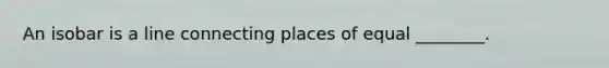 An isobar is a line connecting places of equal ________.