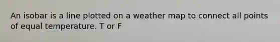 An isobar is a line plotted on a weather map to connect all points of equal temperature. T or F