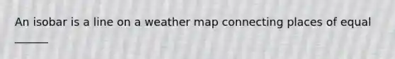 An isobar is a line on a weather map connecting places of equal ______