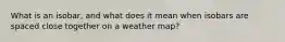 What is an isobar, and what does it mean when isobars are spaced close together on a weather map?