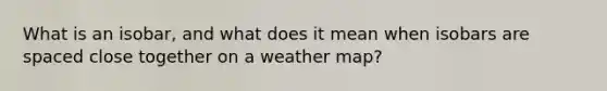 What is an isobar, and what does it mean when isobars are spaced close together on a weather map?