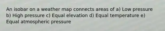 An isobar on a weather map connects areas of a) Low pressure b) High pressure c) Equal elevation d) Equal temperature e) Equal atmospheric pressure