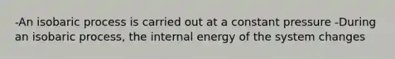 -An isobaric process is carried out at a constant pressure -During an isobaric process, the internal energy of the system changes