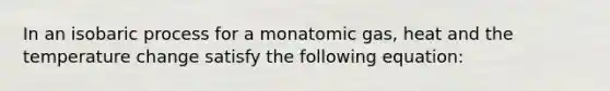 In an isobaric process for a monatomic gas, heat and the temperature change satisfy the following equation: