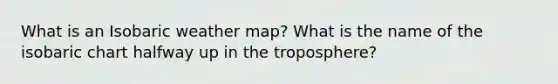 What is an Isobaric weather map? What is the name of the isobaric chart halfway up in the troposphere?