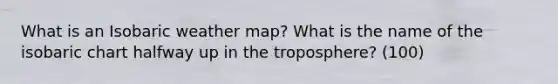 What is an Isobaric weather map? What is the name of the isobaric chart halfway up in the troposphere? (100)