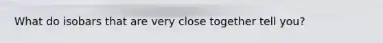 What do isobars that are very close together tell you?