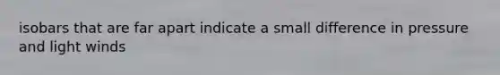 isobars that are far apart indicate a small difference in pressure and light winds