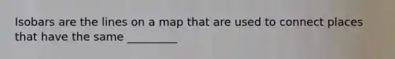 Isobars are the lines on a map that are used to connect places that have the same _________
