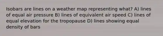 Isobars are lines on a weather map representing what? A) lines of equal air pressure B) lines of equivalent air speed C) lines of equal elevation for the tropopause D) lines showing equal density of bars