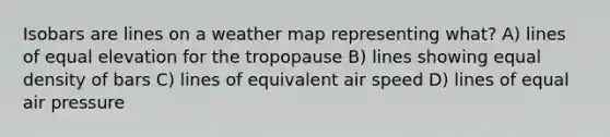 Isobars are lines on a weather map representing what? A) lines of equal elevation for the tropopause B) lines showing equal density of bars C) lines of equivalent air speed D) lines of equal air pressure