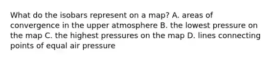 What do the isobars represent on a map? A. areas of convergence in the upper atmosphere B. the lowest pressure on the map C. the highest pressures on the map D. lines connecting points of equal air pressure