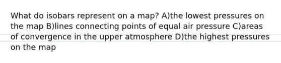 What do isobars represent on a map? A)the lowest pressures on the map B)lines connecting points of equal air pressure C)areas of convergence in the upper atmosphere D)the highest pressures on the map