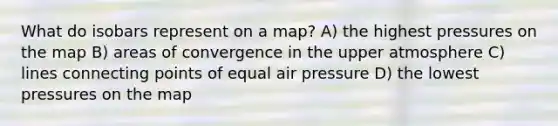 What do isobars represent on a map? A) the highest pressures on the map B) areas of convergence in the upper atmosphere C) lines connecting points of equal air pressure D) the lowest pressures on the map