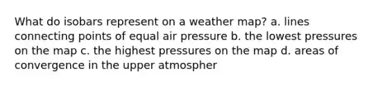 What do isobars represent on a weather map? a. lines connecting points of equal air pressure b. the lowest pressures on the map c. the highest pressures on the map d. areas of convergence in the upper atmospher