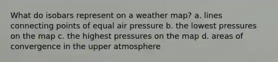 What do isobars represent on a weather map? a. lines connecting points of equal air pressure b. the lowest pressures on the map c. the highest pressures on the map d. areas of convergence in the upper atmosphere