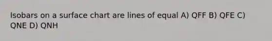 Isobars on a surface chart are lines of equal A) QFF B) QFE C) QNE D) QNH