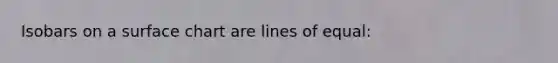 Isobars on a surface chart are lines of equal: