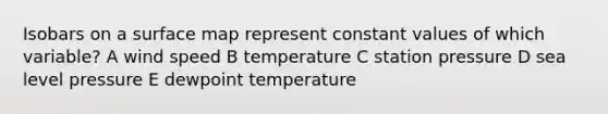 Isobars on a surface map represent constant values of which variable? A wind speed B temperature C station pressure D sea level pressure E dewpoint temperature