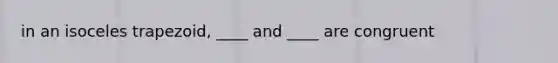 in an isoceles trapezoid, ____ and ____ are congruent