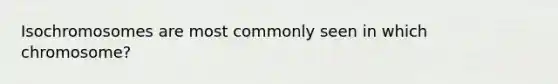 Isochromosomes are most commonly seen in which chromosome?