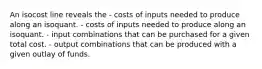 An isocost line reveals the - costs of inputs needed to produce along an isoquant. - costs of inputs needed to produce along an isoquant. - input combinations that can be purchased for a given total cost. - output combinations that can be produced with a given outlay of funds.